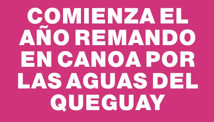 Comienza el año remando en canoa por las aguas del Queguay