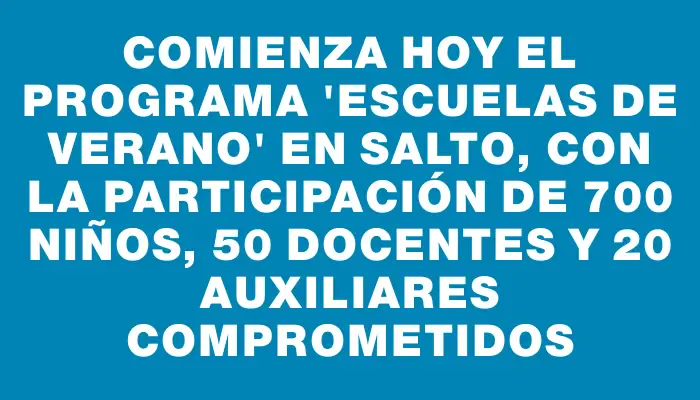 Comienza hoy el programa “Escuelas de Verano” en Salto, con la participación de 700 niños, 50 docentes y 20 auxiliares comprometidos