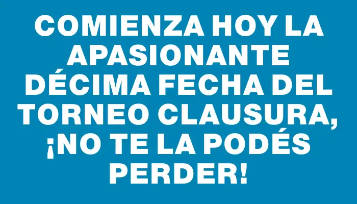 Comienza hoy la apasionante décima fecha del Torneo Clausura, ¡no te la podés perder!