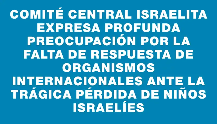 Comité Central Israelita expresa profunda preocupación por la falta de respuesta de organismos internacionales ante la trágica pérdida de niños israelíes