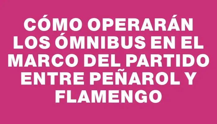 Cómo operarán los ómnibus en el marco del partido entre Peñarol y Flamengo