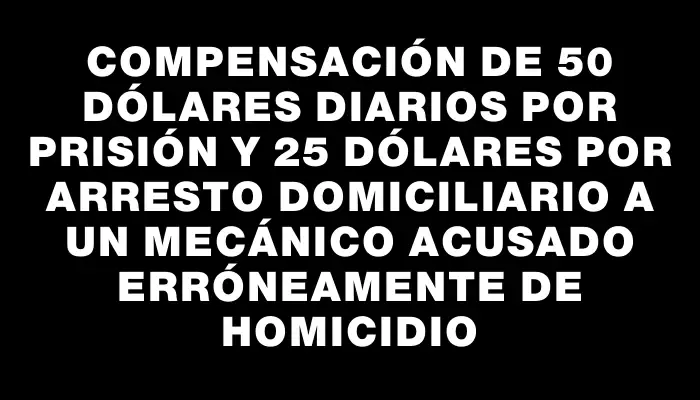Compensación de 50 dólares diarios por prisión y 25 dólares por arresto domiciliario a un mecánico acusado erróneamente de homicidio