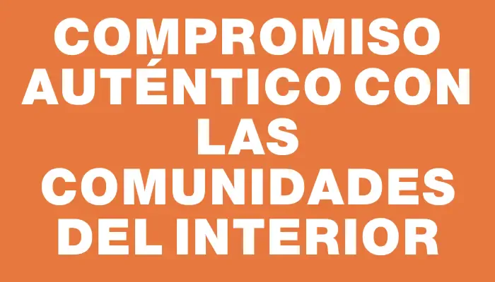 Compromiso auténtico con las comunidades del interior