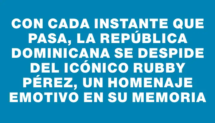 Con cada instante que pasa, la República Dominicana se despide del icónico Rubby Pérez, un homenaje emotivo en su memoria
