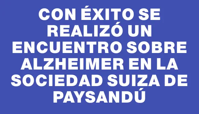 Con éxito se realizó un encuentro sobre Alzheimer en la Sociedad Suiza de Paysandú