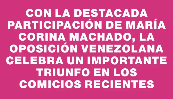 Con la destacada participación de María Corina Machado, la oposición venezolana celebra un importante triunfo en los comicios recientes