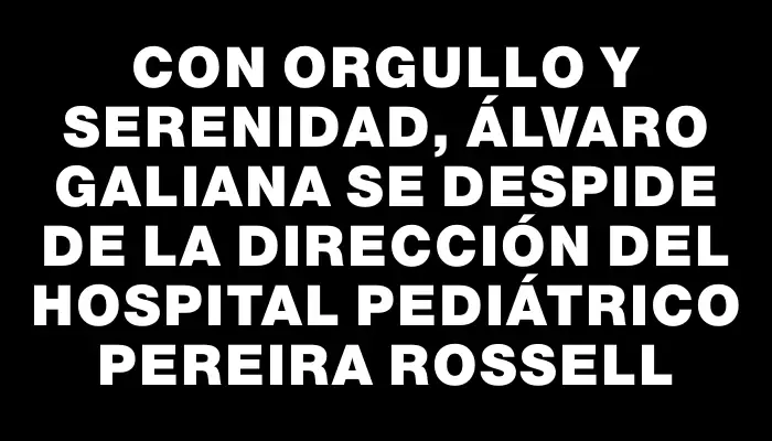 Con orgullo y serenidad, Álvaro Galiana se despide de la dirección del Hospital Pediátrico Pereira Rossell