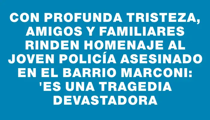 Con profunda tristeza, amigos y familiares rinden homenaje al joven policía asesinado en el barrio Marconi: "Es una tragedia devastadora