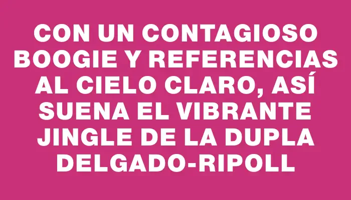 Con un contagioso boogie y referencias al cielo claro, así suena el vibrante jingle de la dupla Delgado-Ripoll