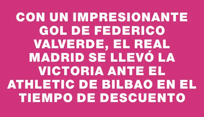Con un impresionante gol de Federico Valverde, el Real Madrid se llevó la victoria ante el Athletic de Bilbao en el tiempo de descuento