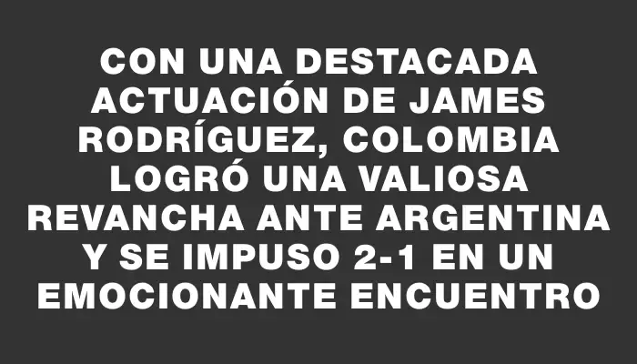 Con una destacada actuación de James Rodríguez, Colombia logró una valiosa revancha ante Argentina y se impuso 2-1 en un emocionante encuentro