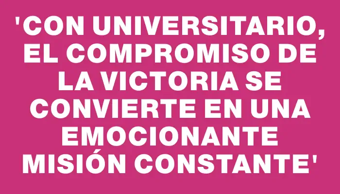 “Con Universitario, el compromiso de la victoria se convierte en una emocionante misión constante”