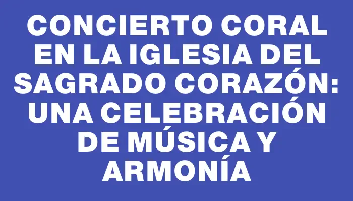 Concierto Coral en la iglesia del Sagrado Corazón: una celebración de música y armonía