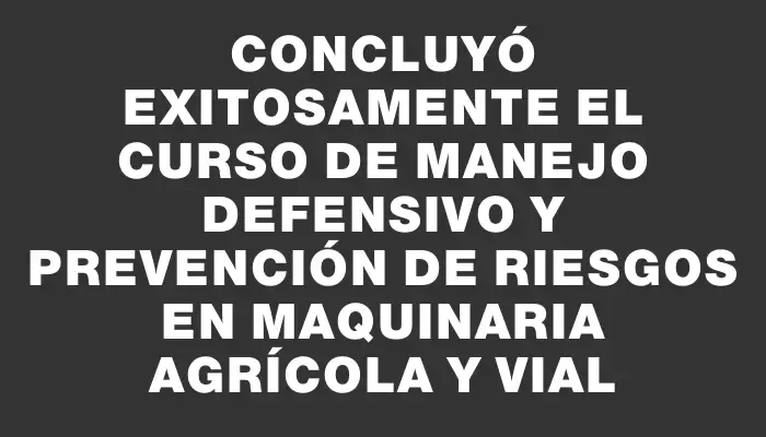 Concluyó exitosamente el curso de manejo defensivo y prevención de riesgos en maquinaria agrícola y vial