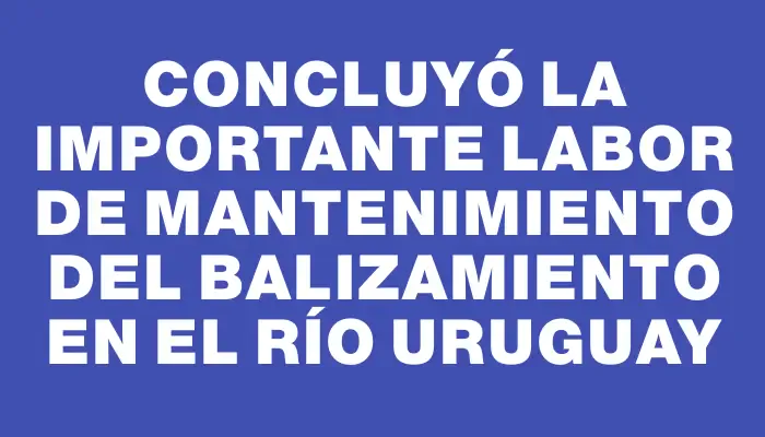 Concluyó la importante labor de mantenimiento del balizamiento en el río Uruguay