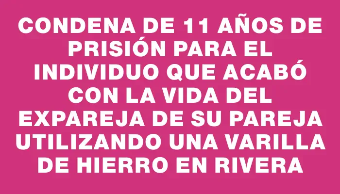 Condena de 11 años de prisión para el individuo que acabó con la vida del expareja de su pareja utilizando una varilla de hierro en Rivera