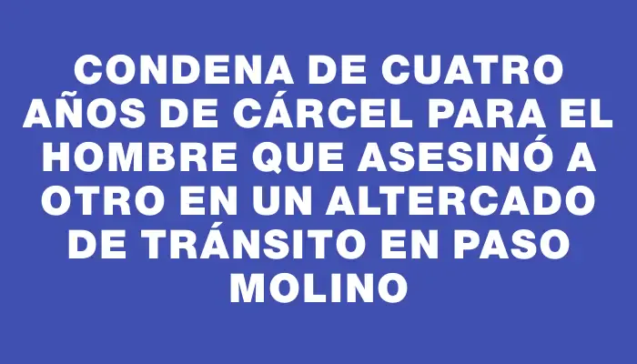 Condena de cuatro años de cárcel para el hombre que asesinó a otro en un altercado de tránsito en Paso Molino