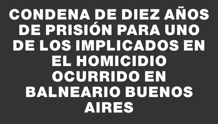 Condena de diez años de prisión para uno de los implicados en el homicidio ocurrido en balneario Buenos Aires