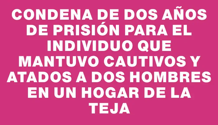 Condena de dos años de prisión para el individuo que mantuvo cautivos y atados a dos hombres en un hogar de La Teja