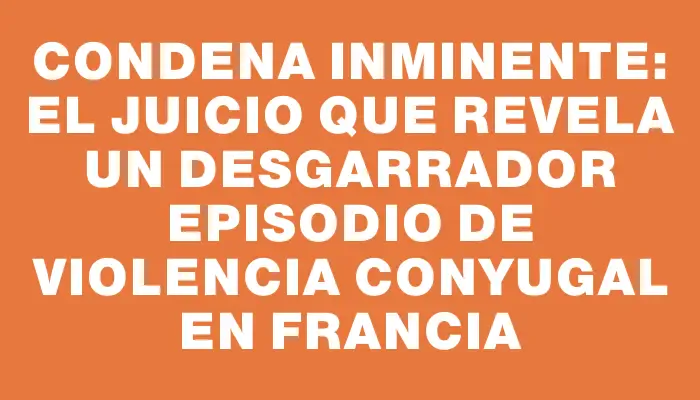 Condena inminente: el juicio que revela un desgarrador episodio de violencia conyugal en Francia