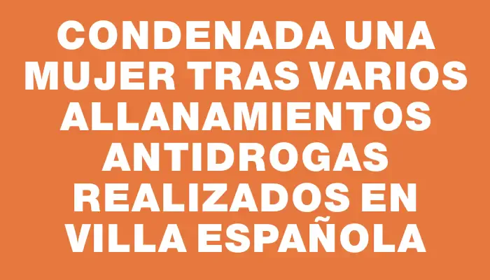 Condenada una mujer tras varios allanamientos antidrogas realizados en Villa Española