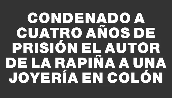 Condenado a cuatro años de prisión el autor de la rapiña a una joyería en Colón