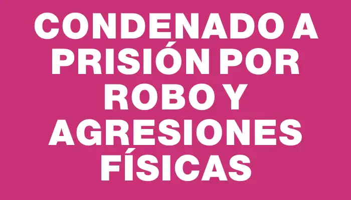 Condenado a prisión por robo y agresiones físicas