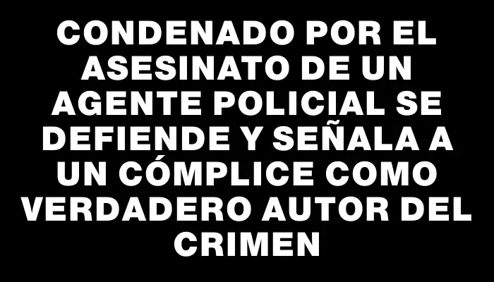 Condenado por el asesinato de un agente policial se defiende y señala a un cómplice como verdadero autor del crimen