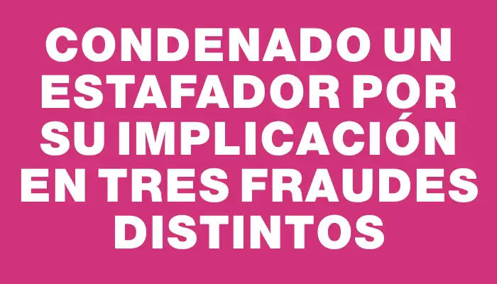 Condenado un estafador por su implicación en tres fraudes distintos