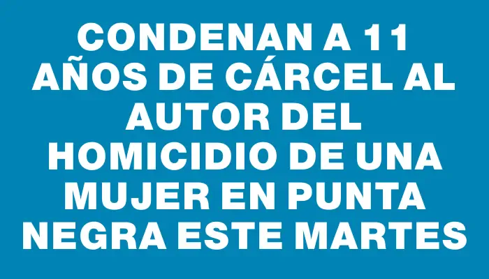 Condenan a 11 años de cárcel al autor del homicidio de una mujer en Punta Negra este martes