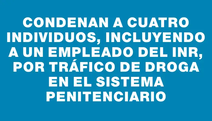 Condenan a cuatro individuos, incluyendo a un empleado del Inr, por tráfico de droga en el sistema penitenciario