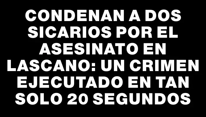 Condenan a dos sicarios por el asesinato en Lascano: un crimen ejecutado en tan solo 20 segundos