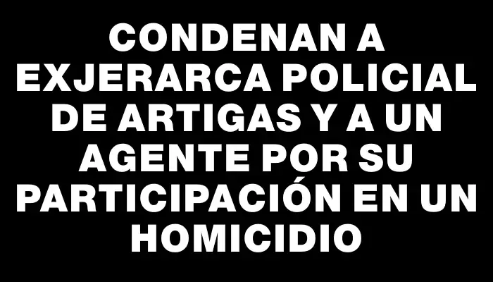 Condenan a exjerarca policial de Artigas y a un agente por su participación en un homicidio