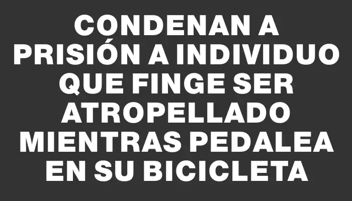 Condenan a prisión a individuo que finge ser atropellado mientras pedalea en su bicicleta