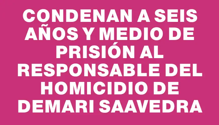 Condenan a seis años y medio de prisión al responsable del homicidio de Demari Saavedra