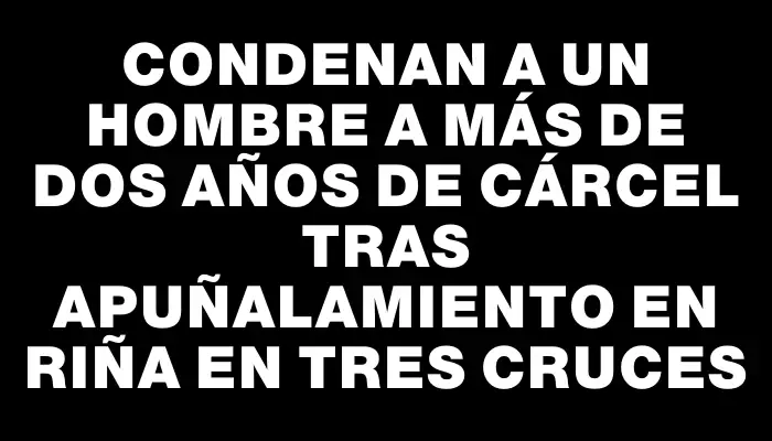 Condenan a un hombre a más de dos años de cárcel tras apuñalamiento en riña en Tres Cruces