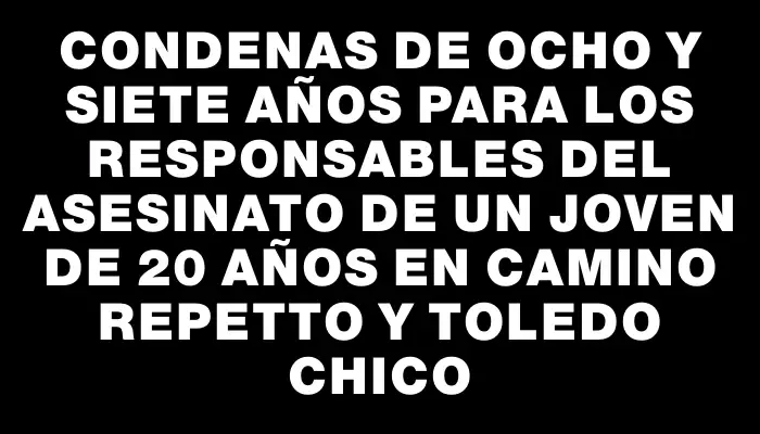 Condenas de ocho y siete años para los responsables del asesinato de un joven de 20 años en Camino Repetto y Toledo Chico