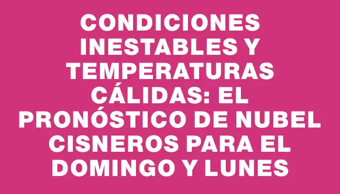 Condiciones inestables y temperaturas cálidas: el pronóstico de Nubel Cisneros para el domingo y lunes