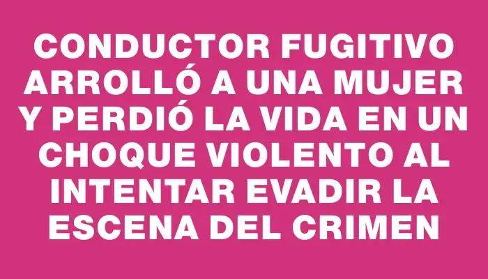 Conductor fugitivo arrolló a una mujer y perdió la vida en un choque violento al intentar evadir la escena del crimen