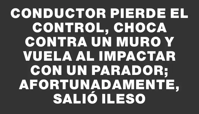 Conductor pierde el control, choca contra un muro y vuela al impactar con un parador; afortunadamente, salió ileso