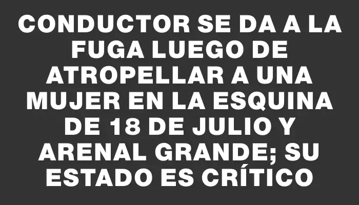 Conductor se da a la fuga luego de atropellar a una mujer en la esquina de 18 de Julio y Arenal Grande; su estado es crítico