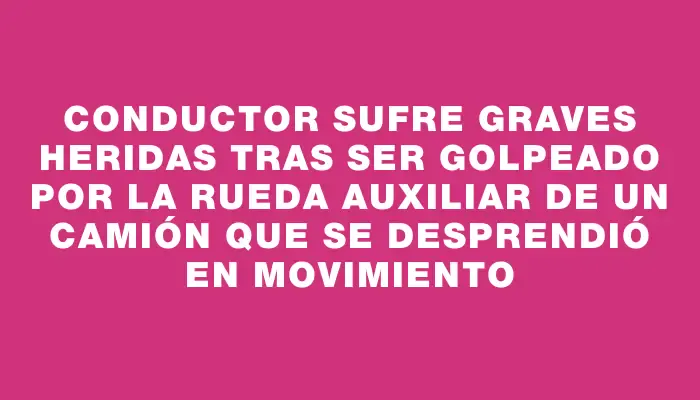 Conductor sufre graves heridas tras ser golpeado por la rueda auxiliar de un camión que se desprendió en movimiento