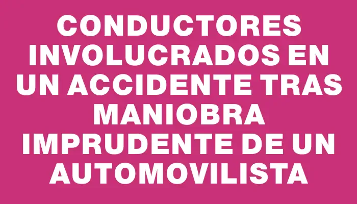 Conductores involucrados en un accidente tras maniobra imprudente de un automovilista