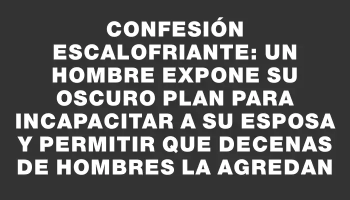 Confesión escalofriante: un hombre expone su oscuro plan para incapacitar a su esposa y permitir que decenas de hombres la agredan