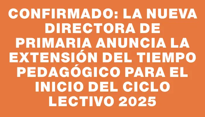 Confirmado: la nueva directora de Primaria anuncia la extensión del tiempo pedagógico para el inicio del ciclo lectivo 2025