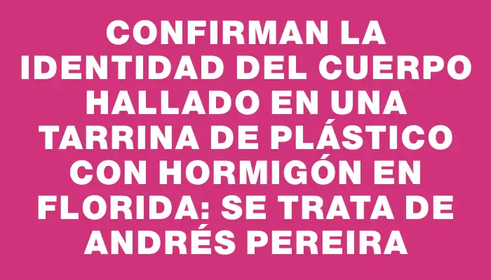 Confirman la identidad del cuerpo hallado en una tarrina de plástico con hormigón en Florida: se trata de Andrés Pereira