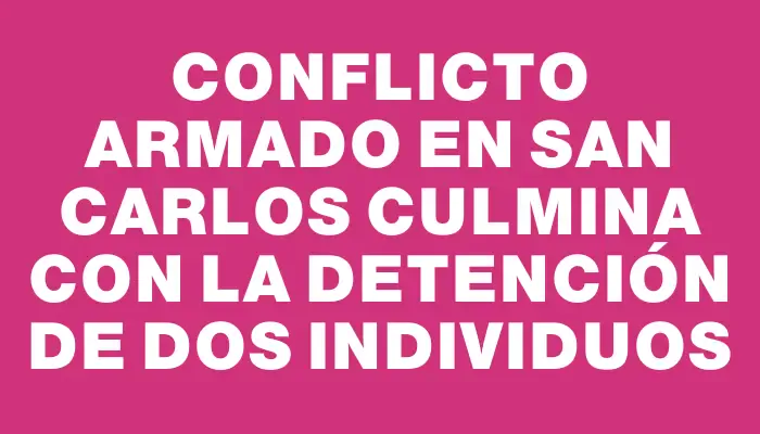 Conflicto armado en San Carlos culmina con la detención de dos individuos