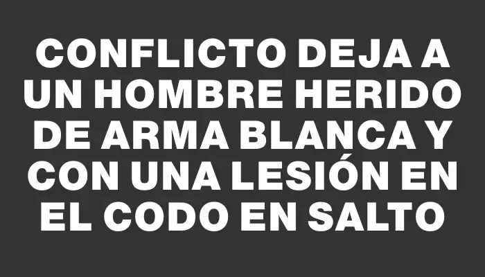 Conflicto deja a un hombre herido de arma blanca y con una lesión en el codo en Salto