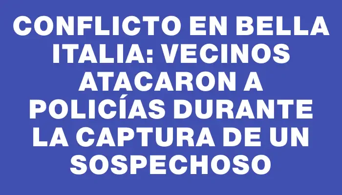 Conflicto en Bella Italia: vecinos atacaron a policías durante la captura de un sospechoso
