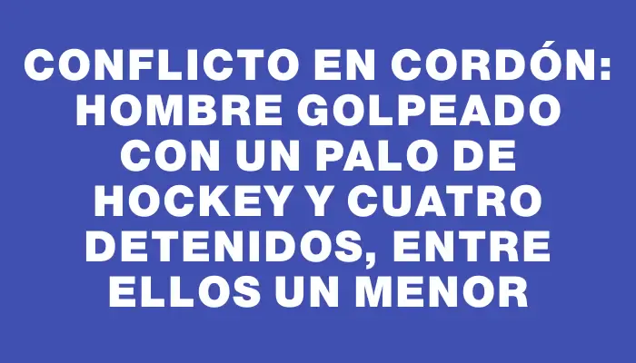 Conflicto en Cordón: hombre golpeado con un palo de hockey y cuatro detenidos, entre ellos un menor